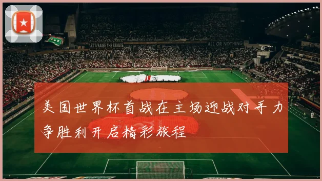 美国世界杯首战在主场迎战对手力争胜利开启精彩旅程