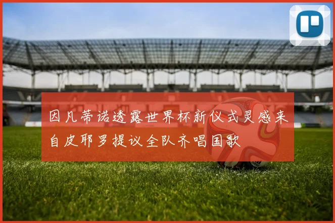 因凡蒂诺透露世界杯新仪式灵感来自皮耶罗提议全队齐唱国歌