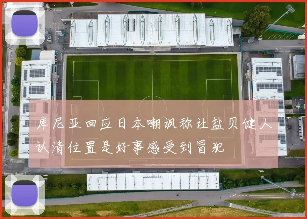 库尼亚回应日本嘲讽称让盐贝健人认清位置是好事感受到冒犯